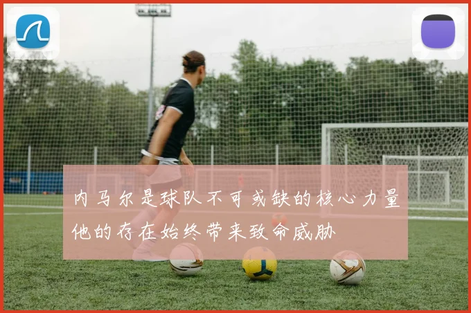 内马尔是球队不可或缺的核心力量他的存在始终带来致命威胁