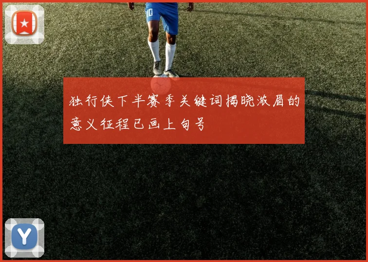 独行侠下半赛季关键词揭晓浓眉的意义征程已画上句号