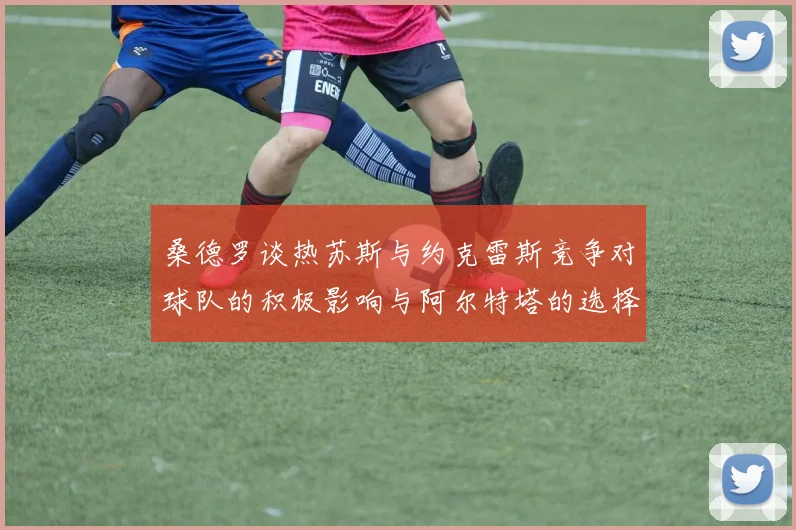 桑德罗谈热苏斯与约克雷斯竞争对球队的积极影响与阿尔特塔的选择难题