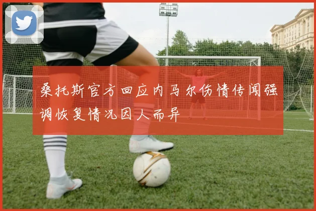 桑托斯官方回应内马尔伤情传闻强调恢复情况因人而异