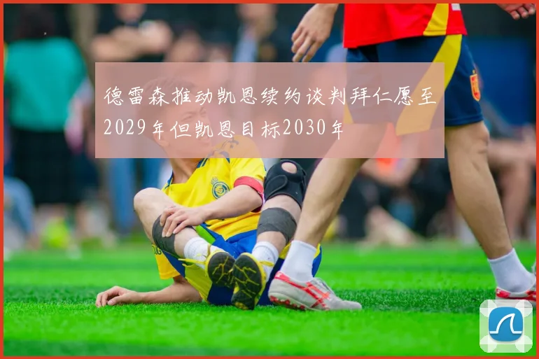 德雷森推动凯恩续约谈判拜仁愿至2029年但凯恩目标2030年