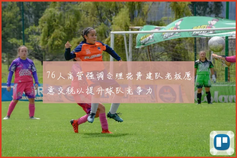 76人高管强调合理花费建队老板愿意交税以提升球队竞争力