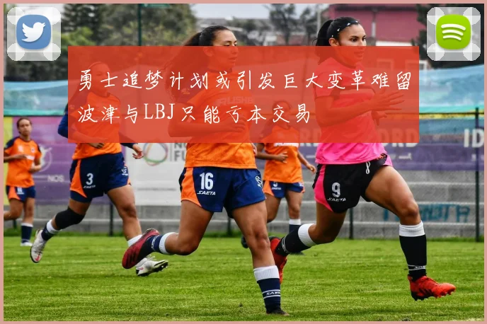 勇士追梦计划或引发巨大变革难留波津与LBJ只能亏本交易