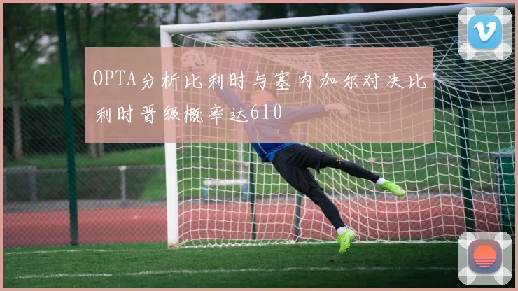 OPTA分析比利时与塞内加尔对决比利时晋级概率达610