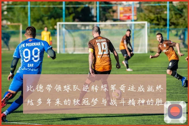 比德带领球队逆转绿军奇迹成就终结多年来的软冠梦与战斗精神的胜利