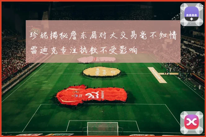 珍妮揭秘詹东眉对大交易毫不知情雷迪克专注执教不受影响