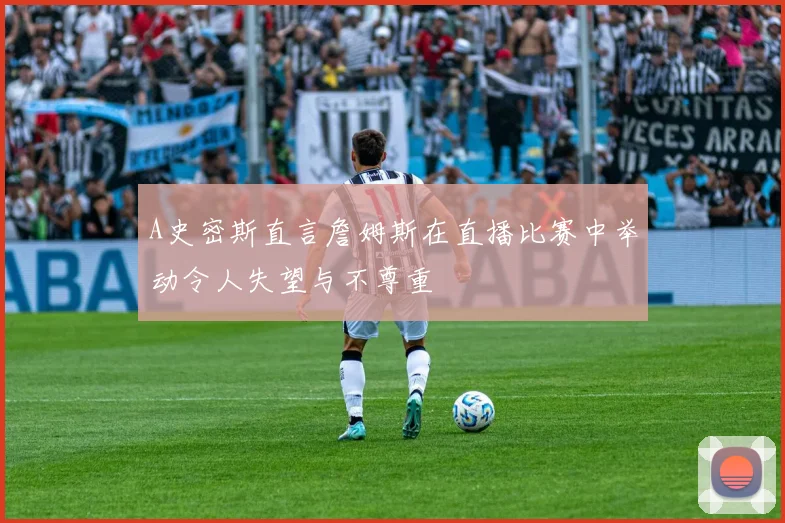 A史密斯直言詹姆斯在直播比赛中举动令人失望与不尊重