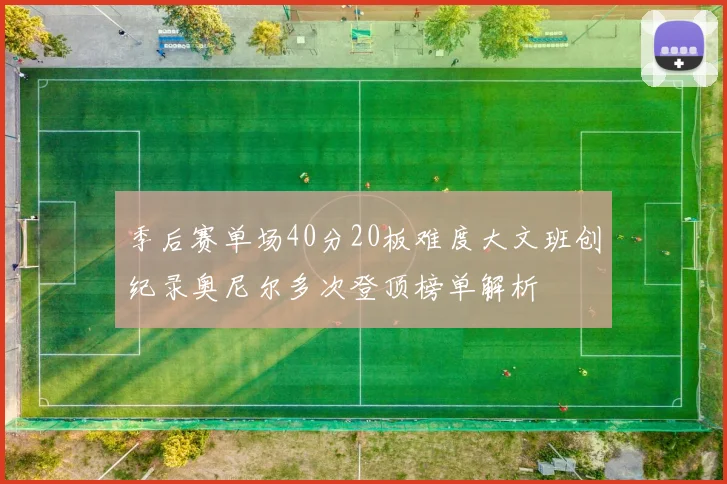 季后赛单场40分20板难度大文班创纪录奥尼尔多次登顶榜单解析
