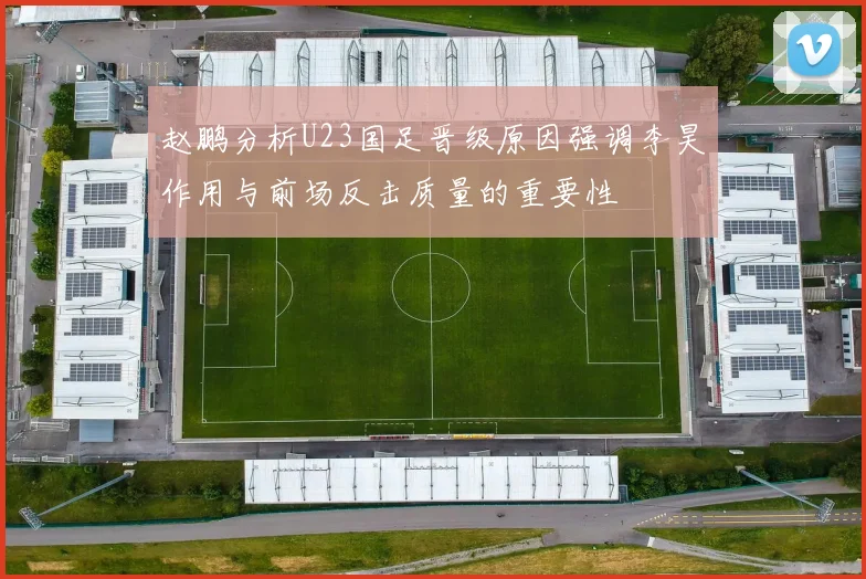 赵鹏分析U23国足晋级原因强调李昊作用与前场反击质量的重要性