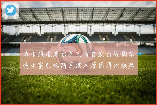 马卡报道库尔图瓦将首发出战国家德比塞巴略斯因技术原因再次缺席